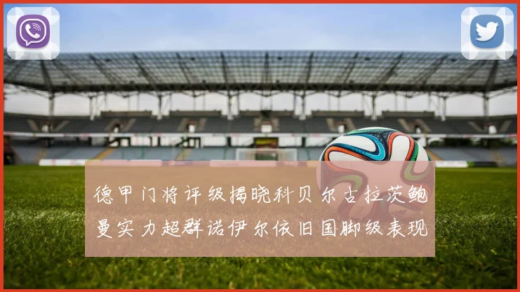 德甲门将评级揭晓科贝尔古拉茨鲍曼实力超群诺伊尔依旧国脚级表现引关注