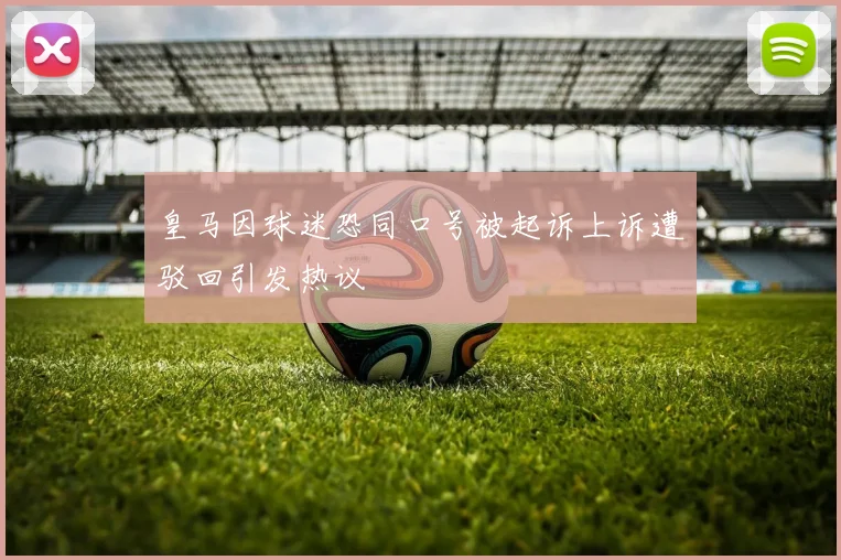 皇马因球迷恐同口号被起诉上诉遭驳回引发热议