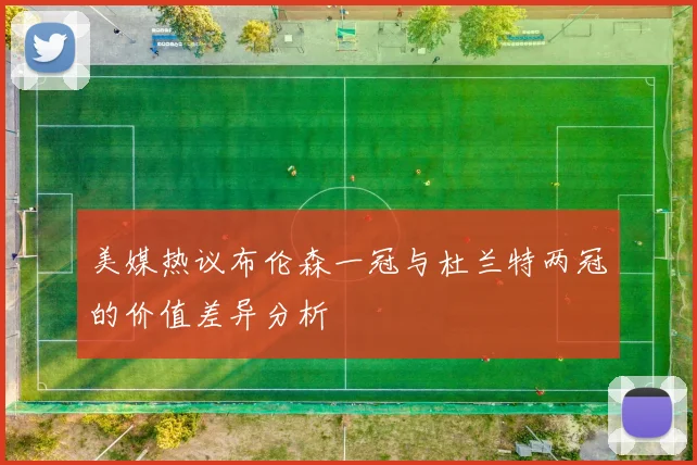 美媒热议布伦森一冠与杜兰特两冠的价值差异分析