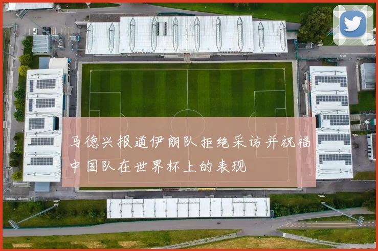 马德兴报道伊朗队拒绝采访并祝福中国队在世界杯上的表现
