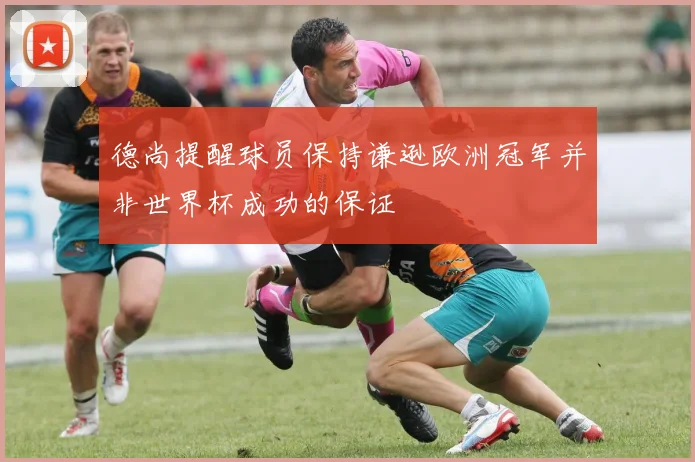 德尚提醒球员保持谦逊欧洲冠军并非世界杯成功的保证