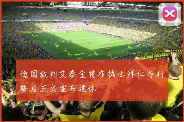 德国裁判艾泰金将在执法拜仁与科隆后正式宣布退休