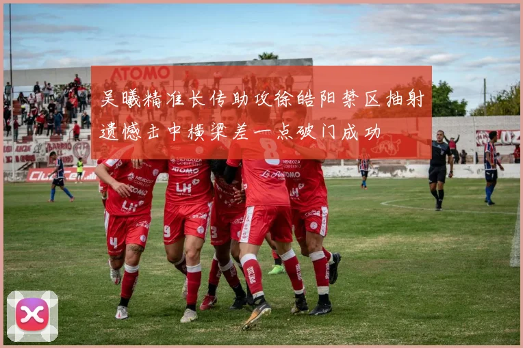 吴曦精准长传助攻徐皓阳禁区抽射遗憾击中横梁差一点破门成功