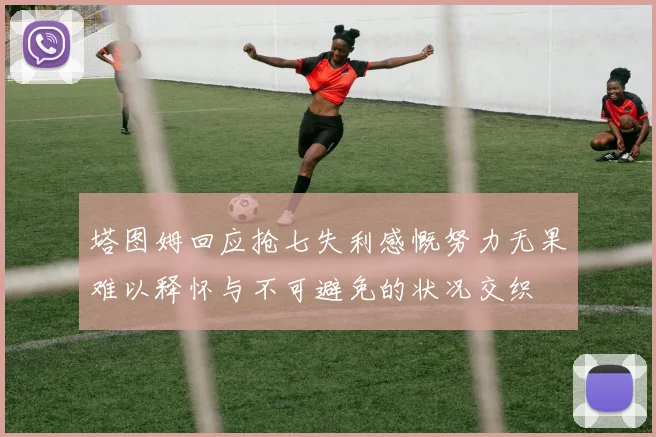塔图姆回应抢七失利感慨努力无果难以释怀与不可避免的状况交织