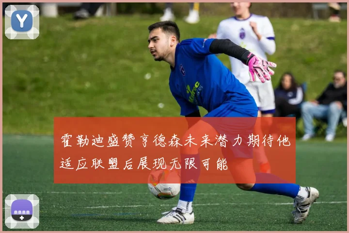 霍勒迪盛赞亨德森未来潜力期待他适应联盟后展现无限可能