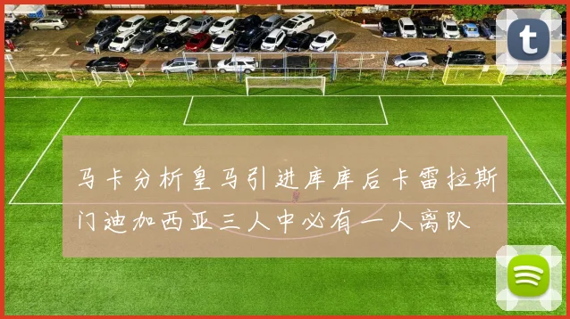 马卡分析皇马引进库库后卡雷拉斯门迪加西亚三人中必有一人离队