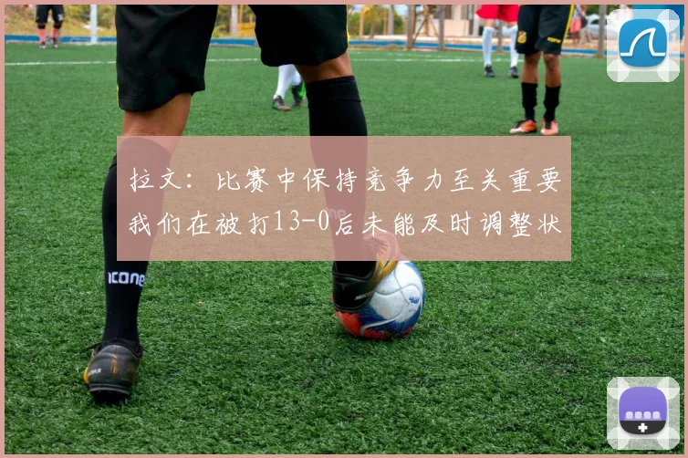 拉文：比赛中保持竞争力至关重要我们在被打13-0后未能及时调整状态