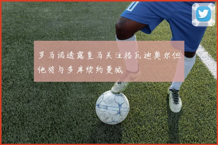 罗马诺透露皇马关注格瓦迪奥尔但他将与多库续约曼城