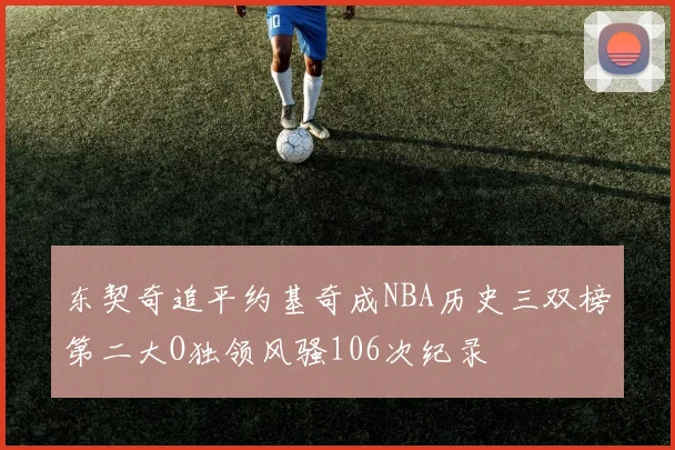 东契奇追平约基奇成NBA历史三双榜第二大O独领风骚106次纪录