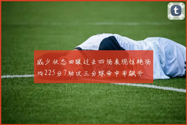 威少状态回暖过去四场表现惊艳场均225分7助攻三分球命中率飙升