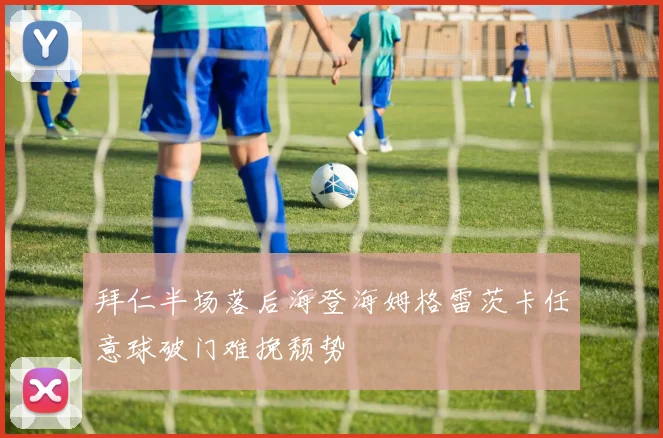 拜仁半场落后海登海姆格雷茨卡任意球破门难挽颓势