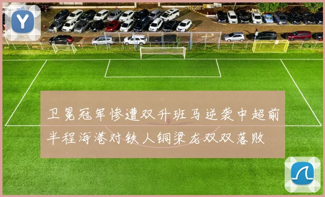 卫冕冠军惨遭双升班马逆袭中超前半程海港对铁人铜梁龙双双落败