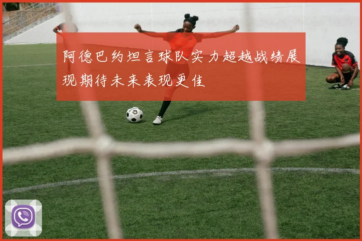 阿德巴约坦言球队实力超越战绩展现期待未来表现更佳