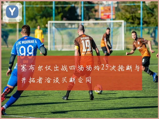 塞布尔仅出战四场场均25次抢断与开拓者洽谈买断合同