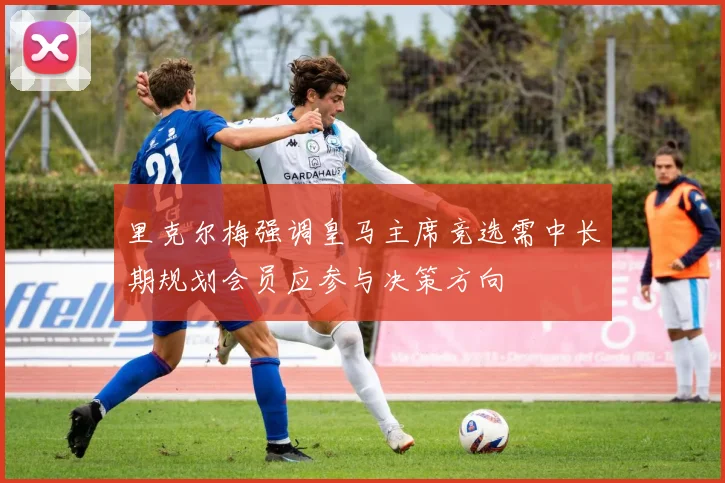 里克尔梅强调皇马主席竞选需中长期规划会员应参与决策方向
