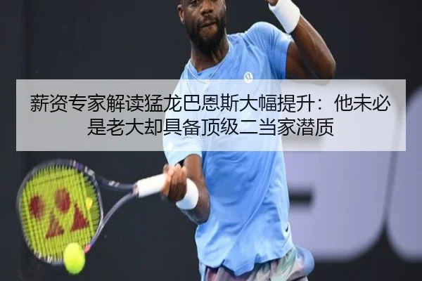 薪资专家解读猛龙巴恩斯大幅提升:他未必是老大却具备顶级二当家潜质